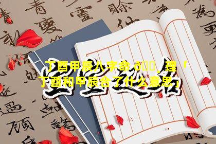 丁酉甲辰八字命 🕸 理「丁酉和甲辰合了什么意思」